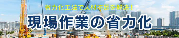 現場作業の省力化 -省力化工法で人材不足を解決！-